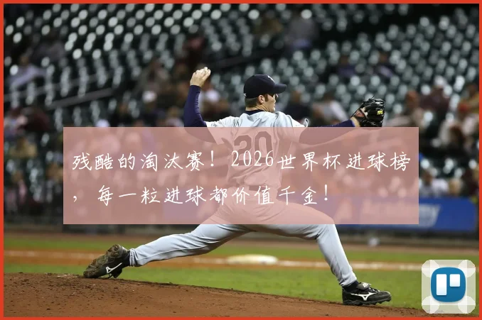 残酷的淘汰赛!2026世界杯进球榜,每一粒进球都价值千金!