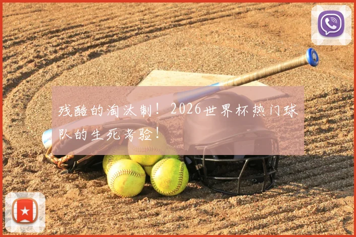 残酷的淘汰制！2026世界杯热门球队的生死考验！