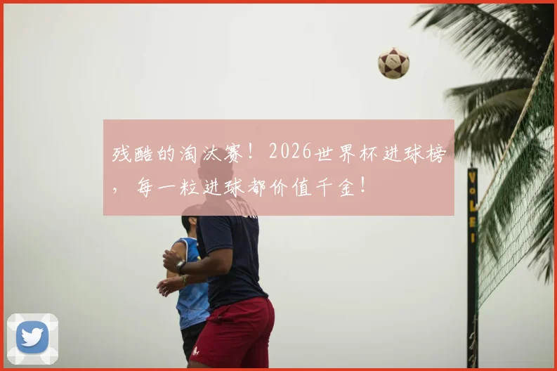 残酷的淘汰赛！2026世界杯进球榜，每一粒进球都价值千金！