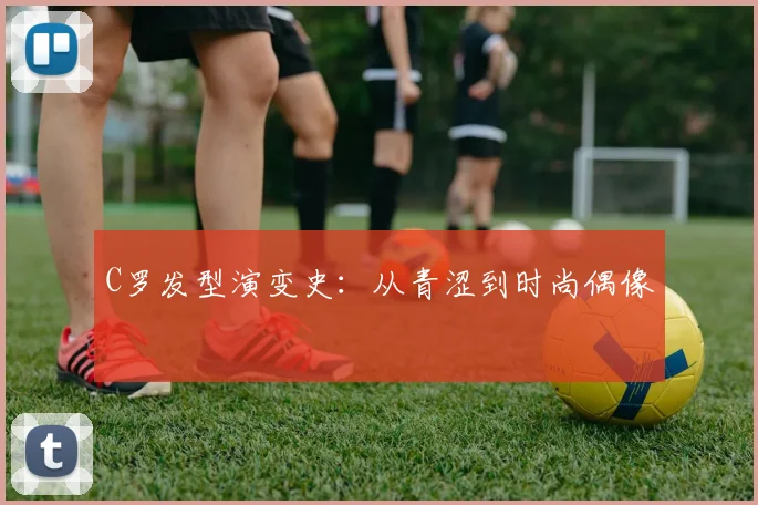 C罗发型演变史：从青涩到时尚偶像