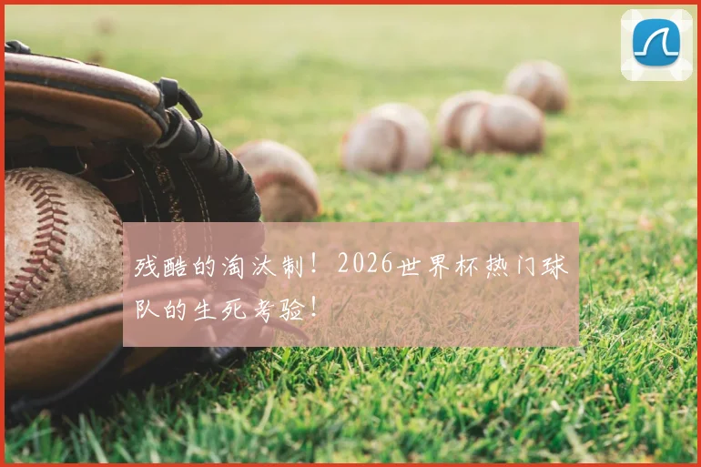 残酷的淘汰制！2026世界杯热门球队的生死考验！