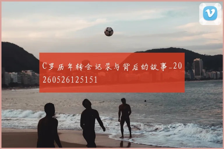 C罗历年转会记录与背后的故事_20260526125151